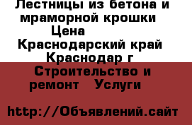 Лестницы из бетона и мраморной крошки › Цена ­ 1 000 - Краснодарский край, Краснодар г. Строительство и ремонт » Услуги   